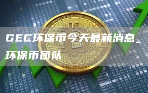 GEC环保币最新动态，变化中的自信与成就的鼓舞